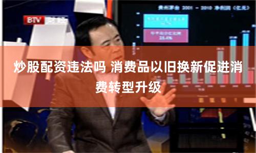 炒股配资违法吗 消费品以旧换新促进消费转型升级