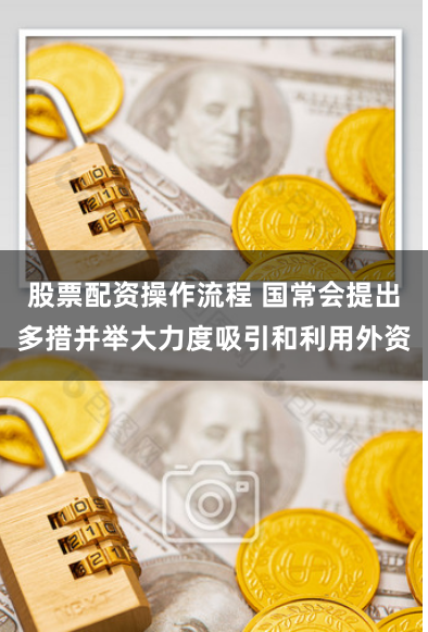 股票配资操作流程 国常会提出多措并举大力度吸引和利用外资