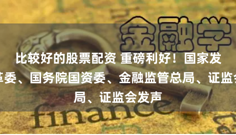 比较好的股票配资 重磅利好!国家发展改革委、国务院国资委、金融监管总局、证监会发声