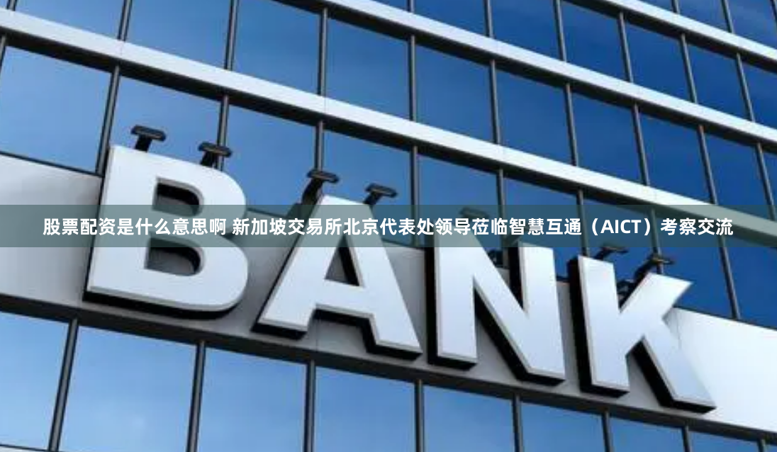 股票配资是什么意思啊 新加坡交易所北京代表处领导莅临智慧互通（AICT）考察交流