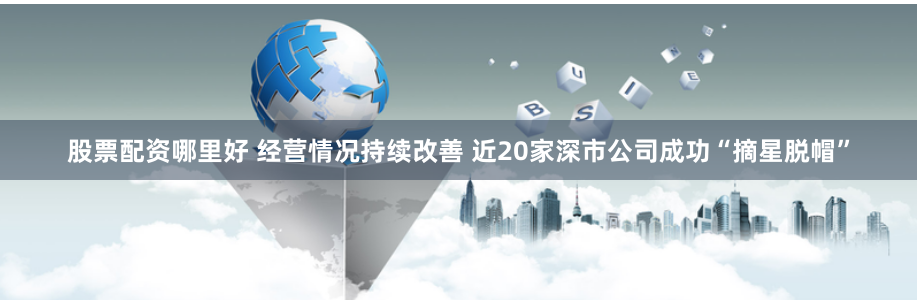 股票配资哪里好 经营情况持续改善 近20家深市公司成功“摘星脱帽”