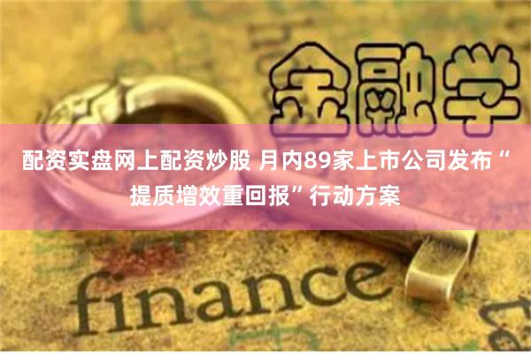 配资实盘网上配资炒股 月内89家上市公司发布“提质增效重回报”行动方案