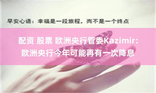 配资 股票 欧洲央行管委Kazimir：欧洲央行今年可能再有一次降息