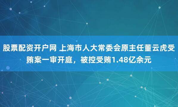 股票配资开户网 上海市人大常委会原主任董云虎受贿案一审开庭，被控受贿1.48亿余元