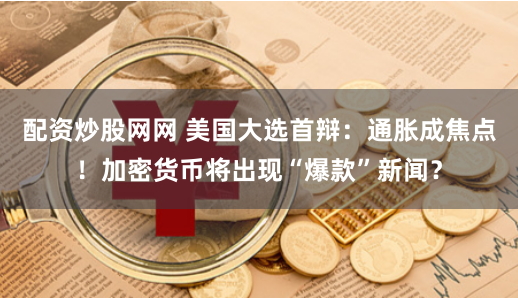 配资炒股网网 美国大选首辩：通胀成焦点！加密货币将出现“爆款”新闻？