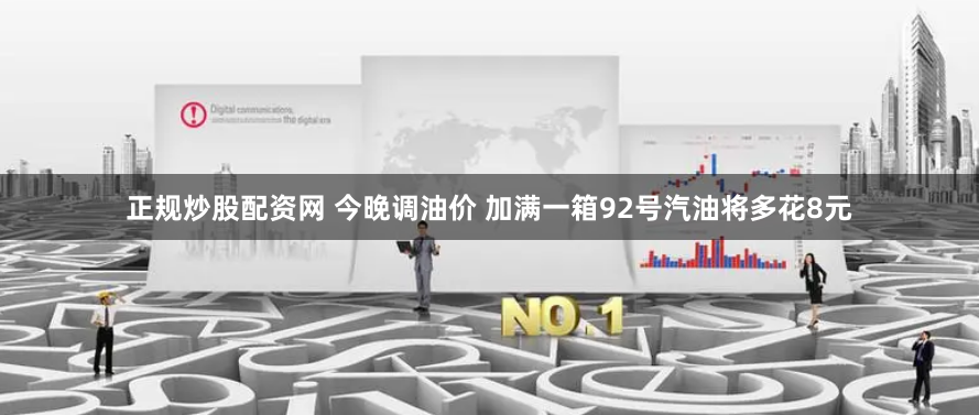 正规炒股配资网 今晚调油价 加满一箱92号汽油将多花8元
