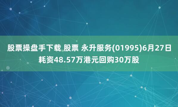 股票操盘手下载 股票 永升服务(01995)6月27日耗资48.57万港元回购30万股