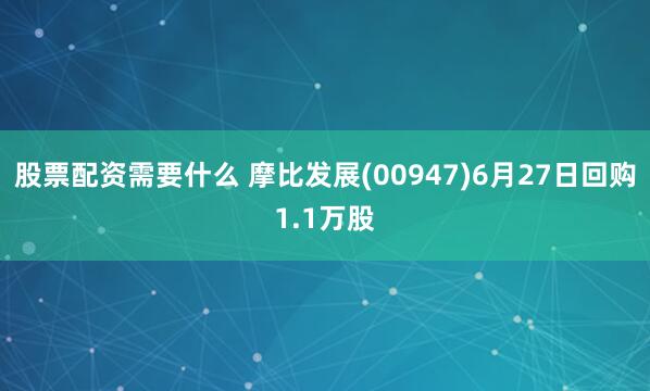股票配资需要什么 摩比发展(00947)6月27日回购1.1万股