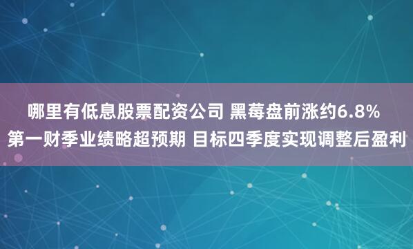 哪里有低息股票配资公司 黑莓盘前涨约6.8% 第一财季业绩略超预期 目标四季度实现调整后盈利