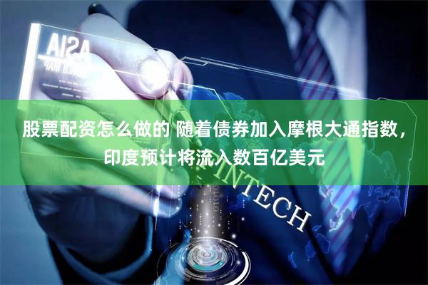 股票配资怎么做的 随着债券加入摩根大通指数，印度预计将流入数百亿美元