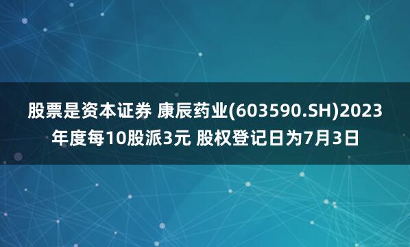 股票是资本证券 康辰药业(603590.SH)2023年度每10股派3元 股权登记日为7月3日