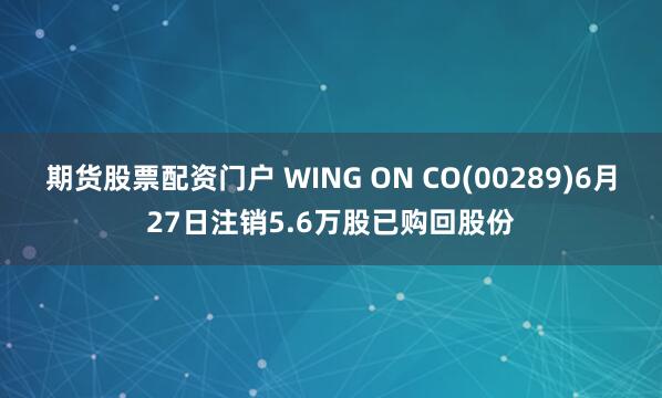期货股票配资门户 WING ON CO(00289)6月27日注销5.6万股已购回股份