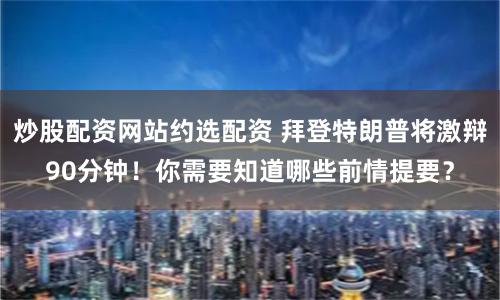 炒股配资网站约选配资 拜登特朗普将激辩90分钟！你需要知道哪些前情提要？