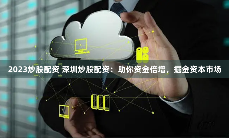 2023炒股配资 深圳炒股配资:助你资金倍增,掘金资本市场