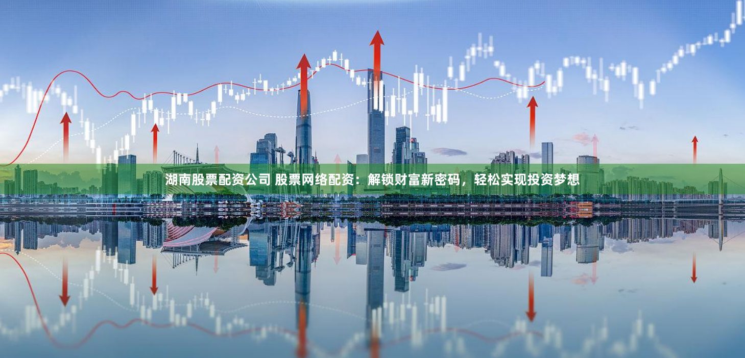 湖南股票配资公司 股票网络配资：解锁财富新密码，轻松实现投资梦想