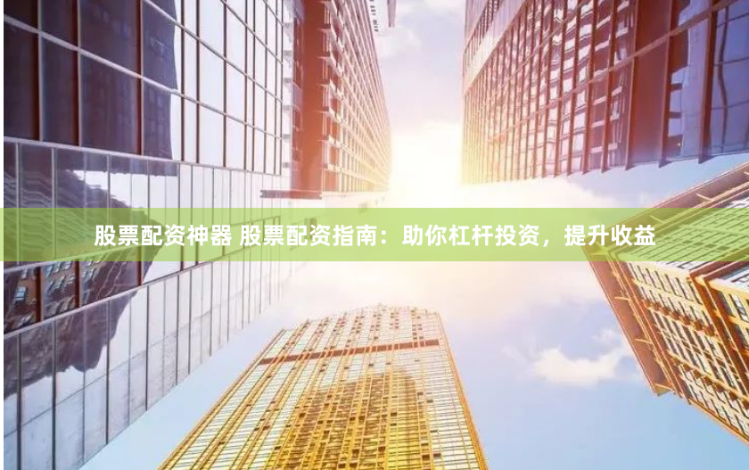 股票配资神器 股票配资指南：助你杠杆投资，提升收益