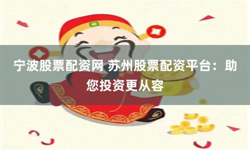 宁波股票配资网 苏州股票配资平台：助您投资更从容