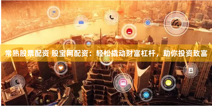 常熟股票配资 股宝网配资：轻松撬动财富杠杆，助你投资致富