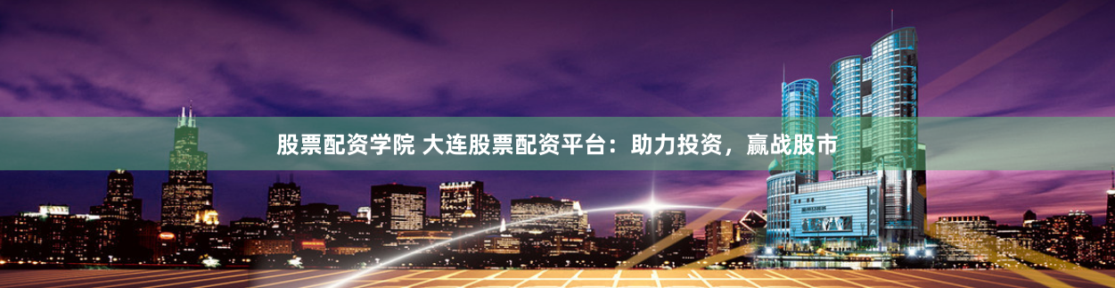 股票配资学院 大连股票配资平台:助力投资,赢战股市