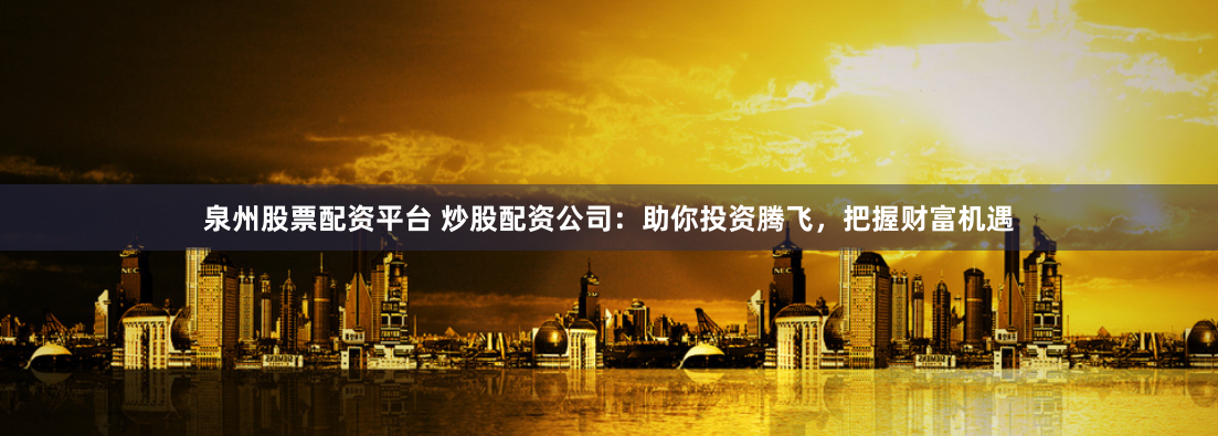 泉州股票配资平台 炒股配资公司:助你投资腾飞,把握财富机遇