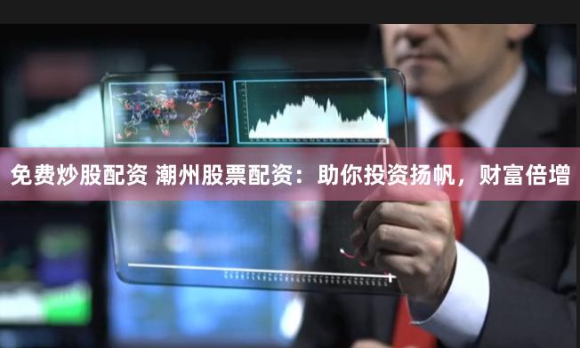 免费炒股配资 潮州股票配资：助你投资扬帆，财富倍增