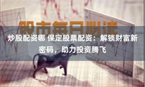 炒股配资哪 保定股票配资：解锁财富新密码，助力投资腾飞