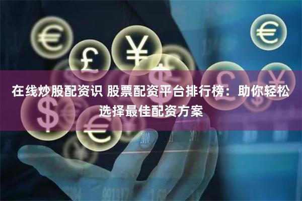 在线炒股配资识 股票配资平台排行榜:助你轻松选择最佳配资方案