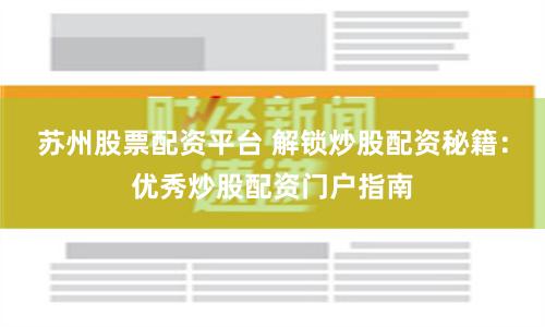 苏州股票配资平台 解锁炒股配资秘籍：优秀炒股配资门户指南