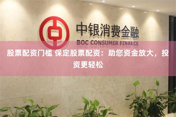 股票配资门槛 保定股票配资:助您资金放大,投资更轻松