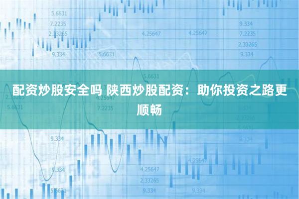 配资炒股安全吗 陕西炒股配资：助你投资之路更顺畅