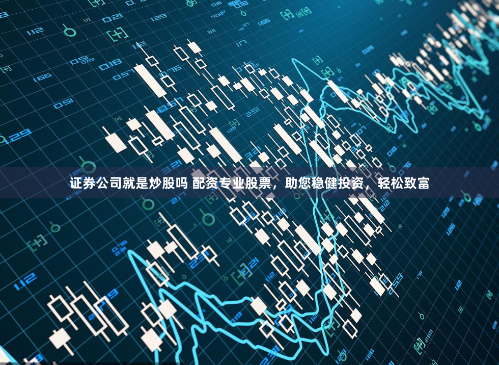 证券公司就是炒股吗 配资专业股票，助您稳健投资，轻松致富