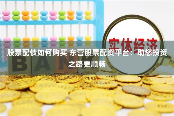 股票配债如何购买 东营股票配资平台：助您投资之路更顺畅