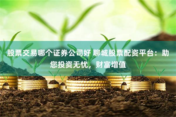 股票交易哪个证券公司好 聊城股票配资平台：助您投资无忧，财富增值