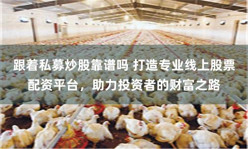 跟着私募炒股靠谱吗 打造专业线上股票配资平台，助力投资者的财富之路