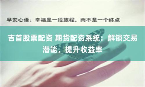 吉首股票配资 期货配资系统：解锁交易潜能，提升收益率