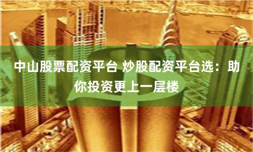 中山股票配资平台 炒股配资平台选：助你投资更上一层楼
