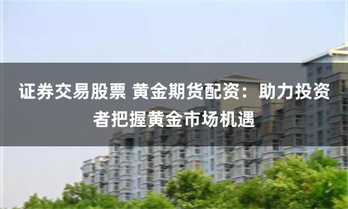 证券交易股票 黄金期货配资：助力投资者把握黄金市场机遇
