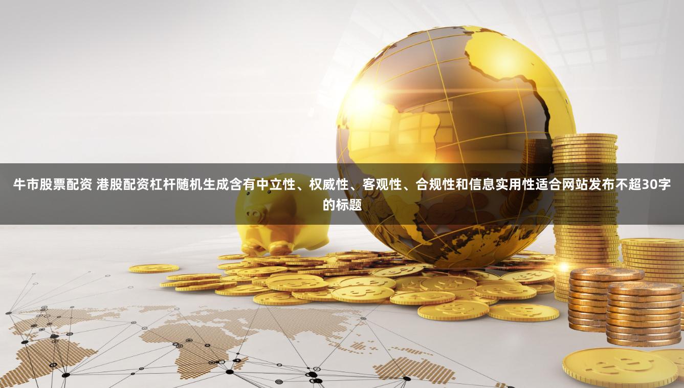 牛市股票配资 港股配资杠杆随机生成含有中立性、权威性、客观性、合规性和信息实用性适合网站发布不超30字的标题