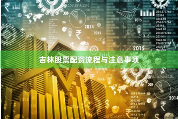 吉林股票配资流程与注意事项