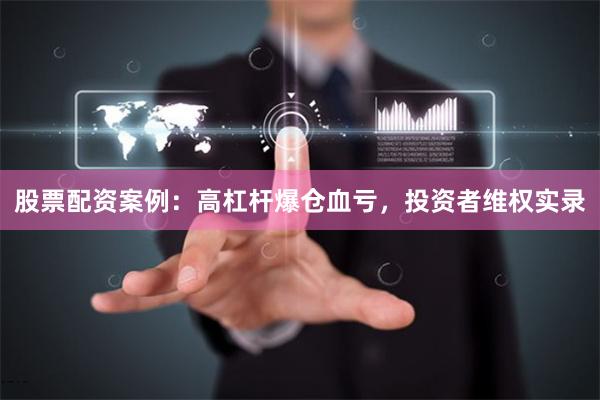 股票配资案例：高杠杆爆仓血亏，投资者维权实录