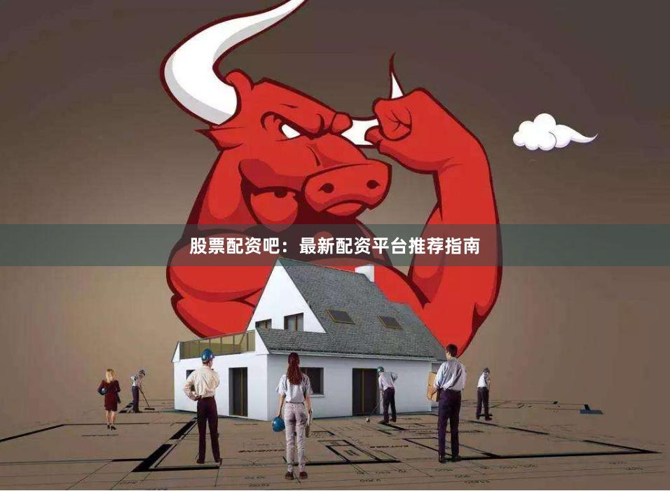 股票配资吧：最新配资平台推荐指南