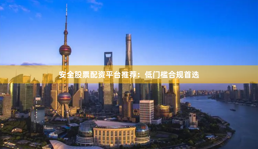安全股票配资平台推荐：低门槛合规首选