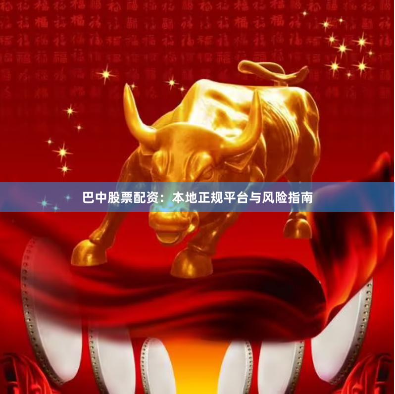 巴中股票配资：本地正规平台与风险指南