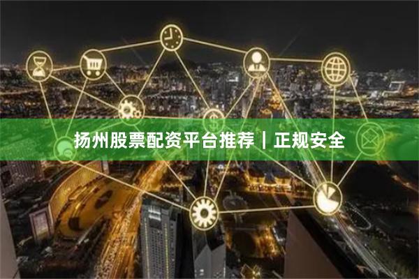 扬州股票配资平台推荐｜正规安全