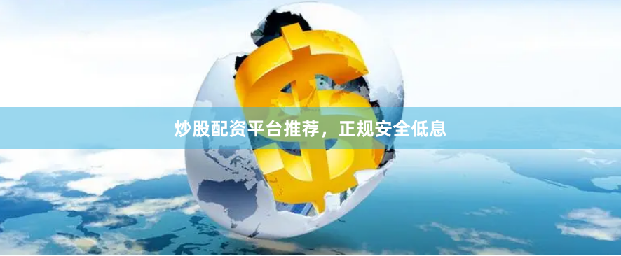 炒股配资平台推荐，正规安全低息