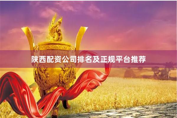 陕西配资公司排名及正规平台推荐