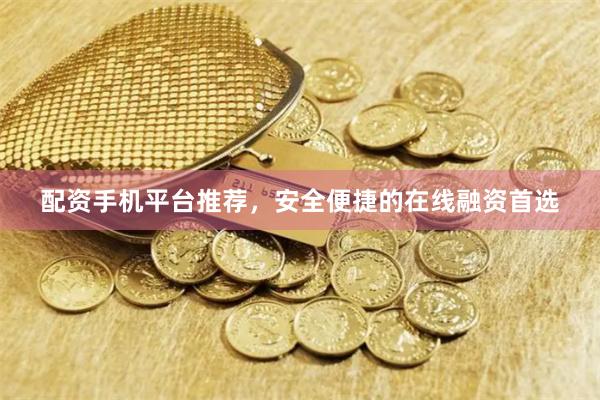 配资手机平台推荐，安全便捷的在线融资首选