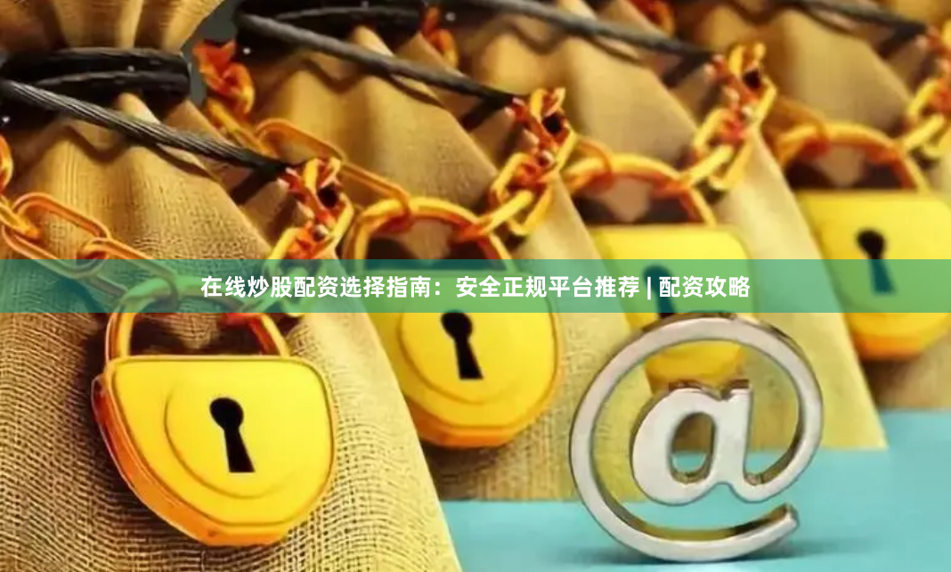 在线炒股配资选择指南：安全正规平台推荐 | 配资攻略