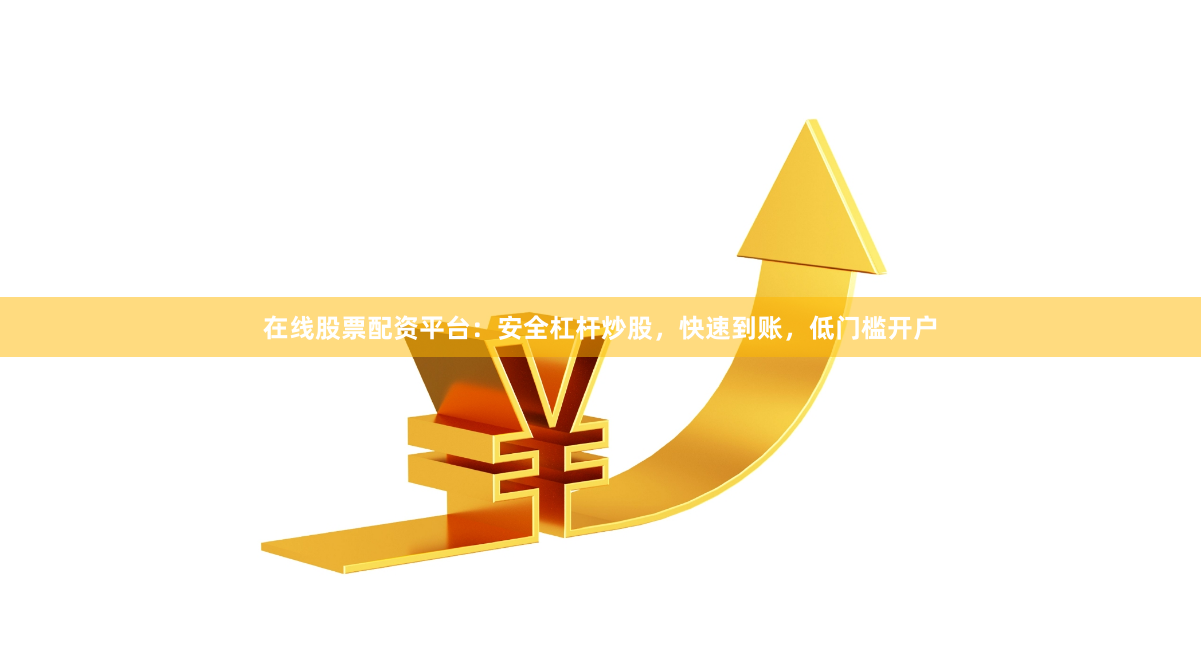 在线股票配资平台：安全杠杆炒股，快速到账，低门槛开户
