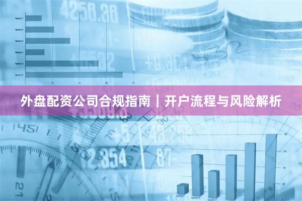 外盘配资公司合规指南｜开户流程与风险解析